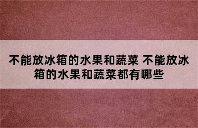 不能放冰箱的水果和蔬菜 不能放冰箱的水果和蔬菜都有哪些